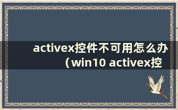 activex控件不可用怎么办（win10 activex控件被屏蔽了怎么办）